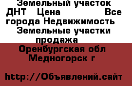 Земельный участок ДНТ › Цена ­ 550 000 - Все города Недвижимость » Земельные участки продажа   . Оренбургская обл.,Медногорск г.